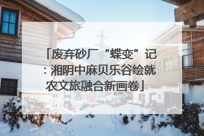 废弃砂厂“蝶变”记：湘阴中麻贝乐谷绘就农文旅融合新画卷